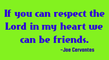 If you can respect the Lord in my heart we can be