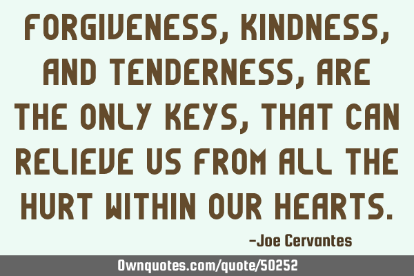 Forgiveness, Kindness, and tenderness, are the only keys, that can relieve us from all the hurt