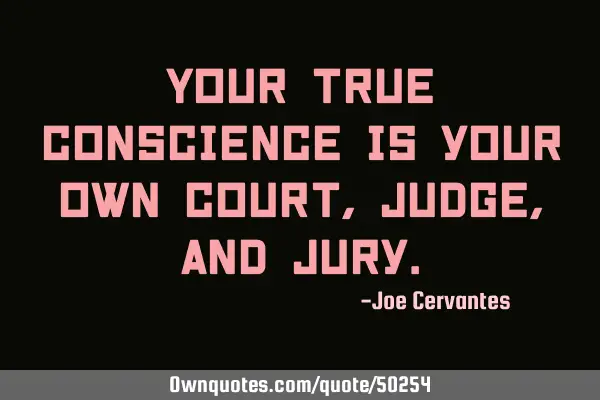Your true conscience is your own court, judge, and