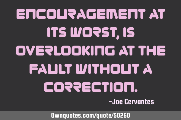 Encouragement at its worst, is overlooking at the fault without a