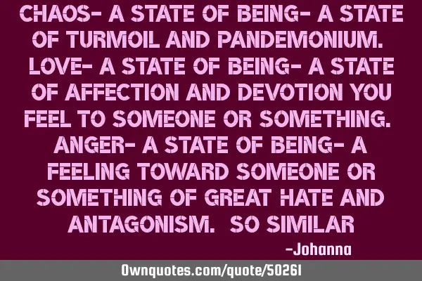 Chaos- A state of being- A state of turmoil and pandemonium. Love- A state of being- A state of