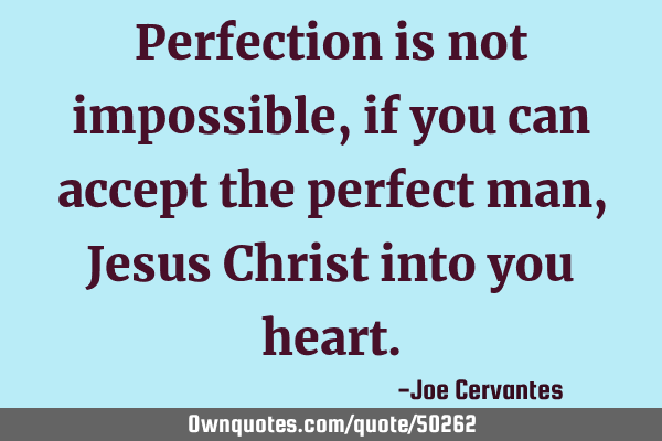 Perfection is not impossible, if you can accept the perfect man, Jesus Christ into you