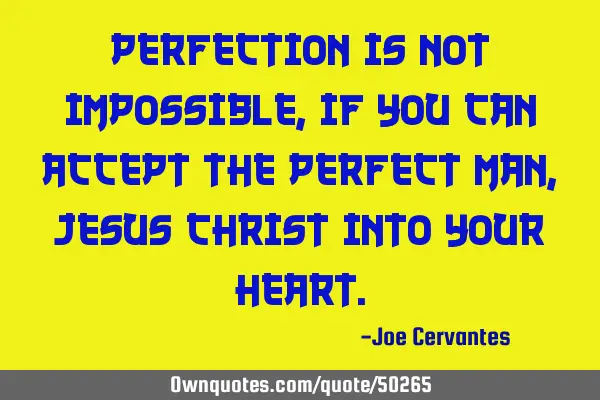 Perfection is not impossible, if you can accept the perfect man, Jesus Christ into your
