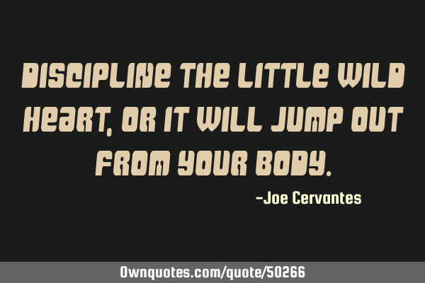 Discipline the little wild heart, or it will jump out from your