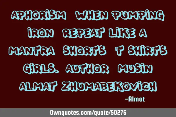 Aphorism: When pumping iron, repeat like a mantra: shorts, t-shirts, girls. Author: Musin Almat Z