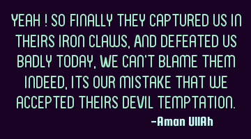 Yeah ! So finally they captured us in theirs iron claws, And defeated us badly today, We can't