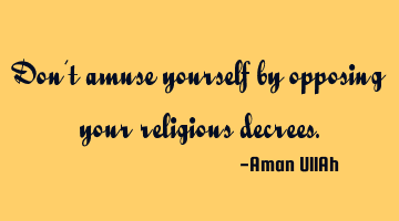 Don't amuse yourself by opposing your religious decrees.