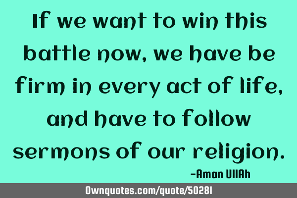 If we want to win this battle now, we have be firm in every act of life, and have to follow sermons