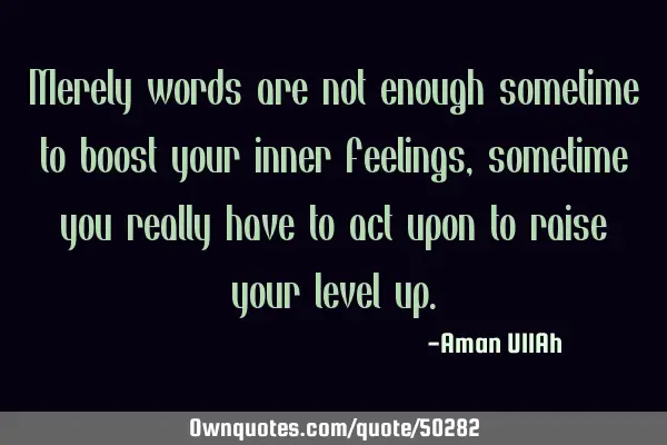 Merely words are not enough sometime to boost your inner feelings, sometime you really have to act