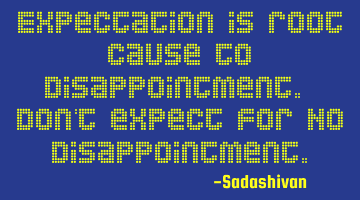 Expectation is root cause to disappointment. Don't expect for No disappointment.