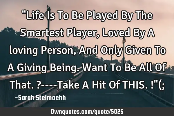 "Life Is To Be Played By The Smartest Player, Loved By A loving Person, And Only Given To A Giving B