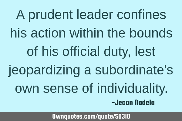 A prudent leader confines his action within the bounds of his official duty, lest jeopardizing a
