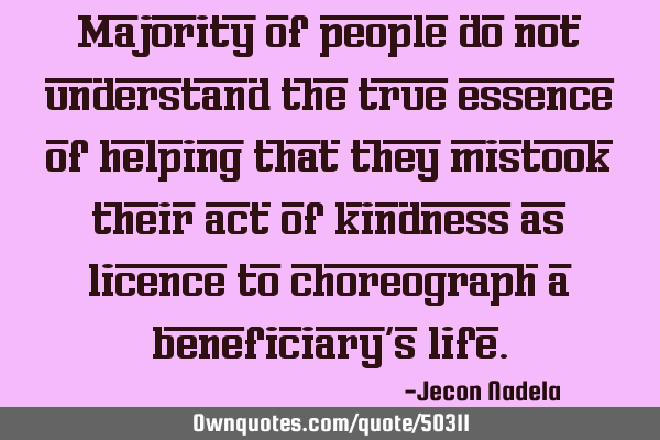 Majority of people do not understand the true essence of helping that they mistook their act of
