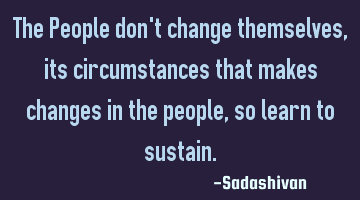 The People don't change themselves, its circumstances that makes changes in the people, so learn to
