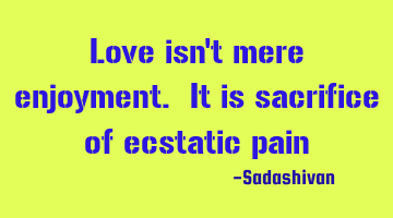 Love isn't mere enjoyment. It is sacrifice of ecstatic pain