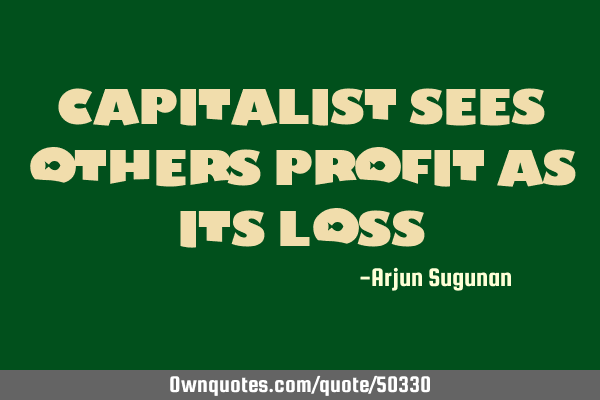 Capitalist sees others profit as its