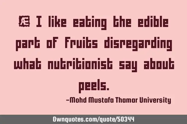 • I like eating the edible part of fruits disregarding what nutritionist say about