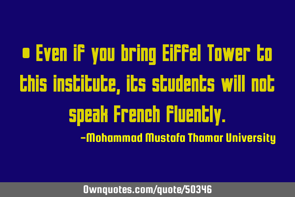 • Even if you bring Eiffel Tower to this institute , its students will not speak French