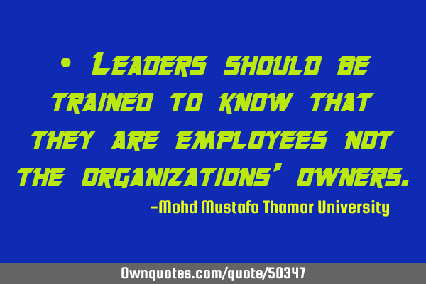 • Leaders should be trained to know that they are employees not the organizations