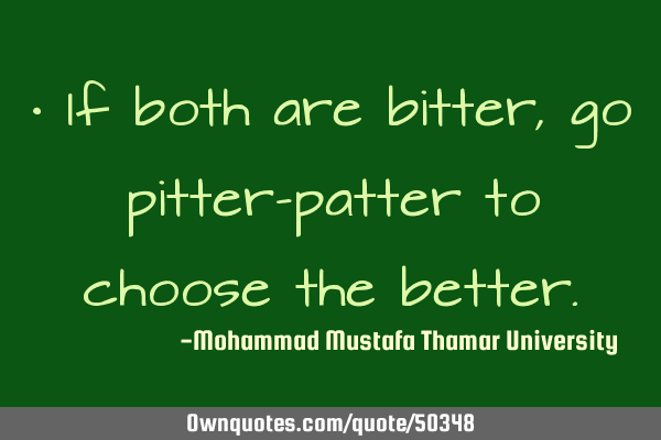 • If both are bitter, go pitter-patter to choose the