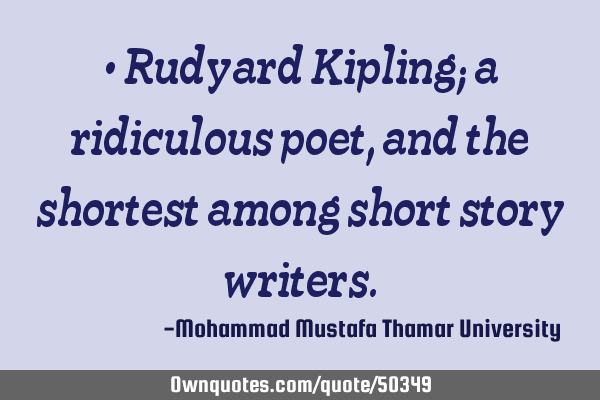 • Rudyard Kipling; a ridiculous poet , and the shortest among short story