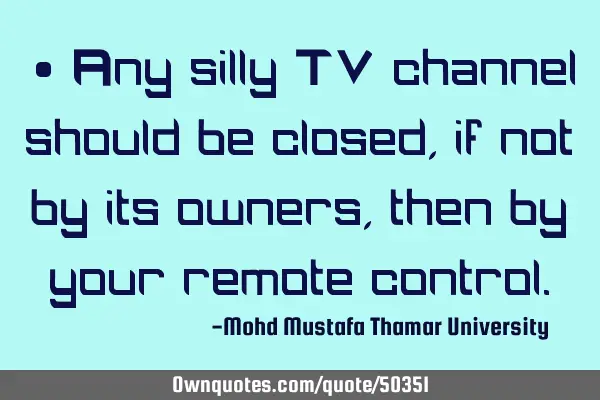 • Any silly TV channel should be closed, if not by its owners, then by your remote
