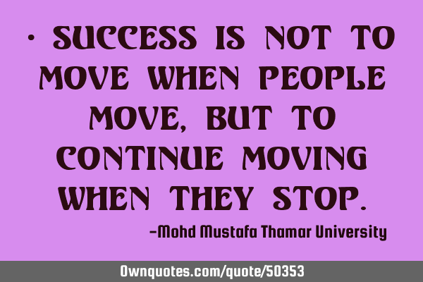 • Success is not to move when people move, but to continue moving when they