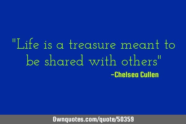 "Life is a treasure meant to be shared with others"