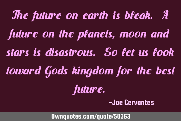 The future on earth is bleak. A future on the planets, moon and stars is disastrous. So let us look