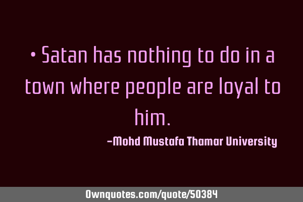 • Satan has nothing to do in a town where people are loyal to