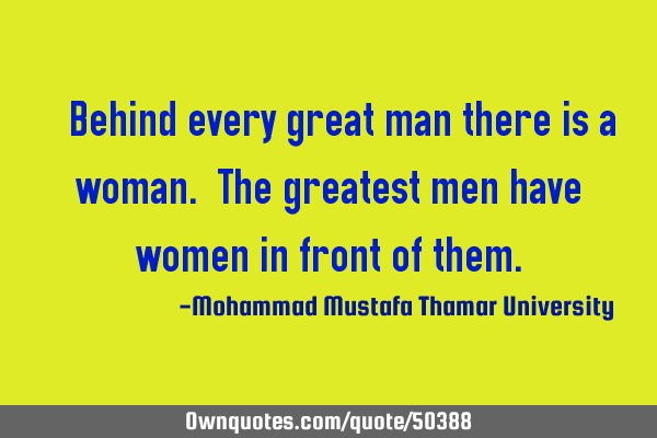 • Behind every great man there is a woman. The greatest men have women in front of