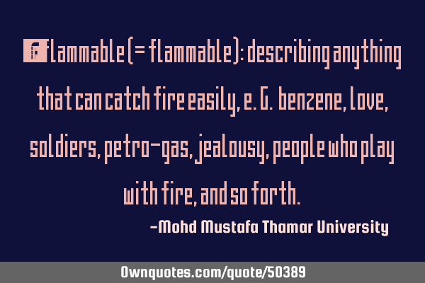 • Inflammable (= flammable): describing anything that can catch fire easily, e.g. benzene , love,