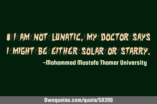 • I am not lunatic, my doctor says I might be either solar or