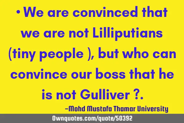 • We are convinced that we are not Lilliputians (tiny people ), but who can convince our boss