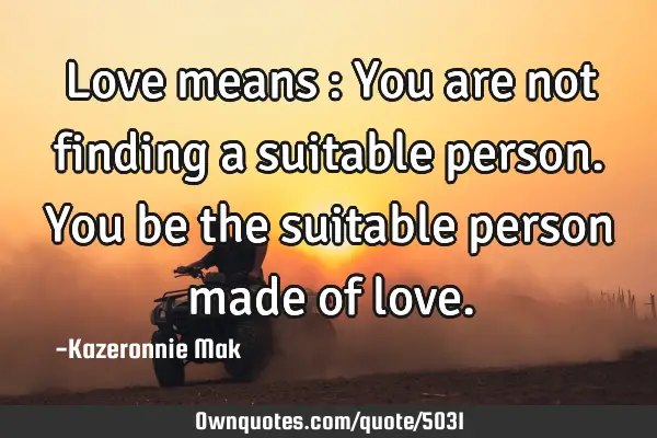 Love means : You are not finding a suitable person. You be the suitable person made of