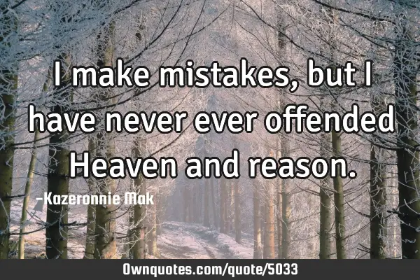 I make mistakes, but I have never ever offended Heaven and