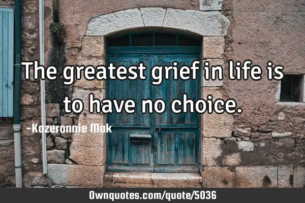 The greatest grief in life is to have no