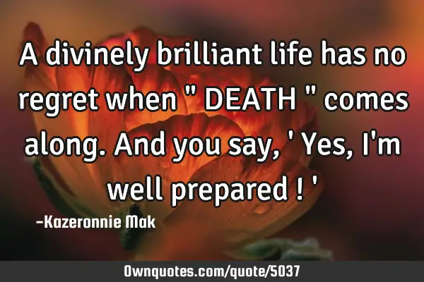 A divinely brilliant life has no regret when " DEATH " comes along. And you say, 