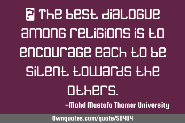 • The best dialogue among religions is to encourage each to be silent towards the