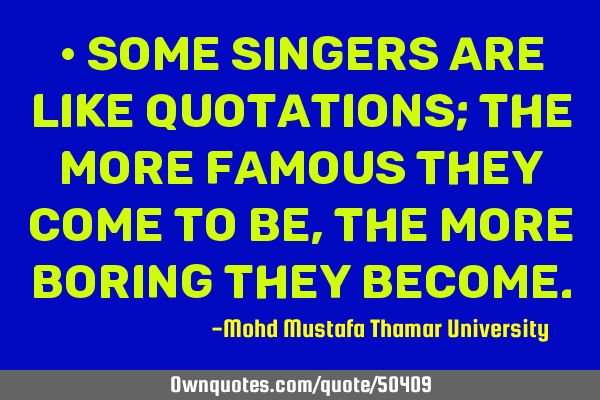 • Some singers are like quotations; the more famous they come to be, the more boring they