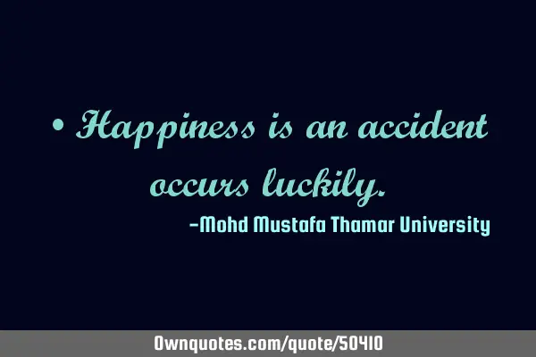 • Happiness is an accident occurs
