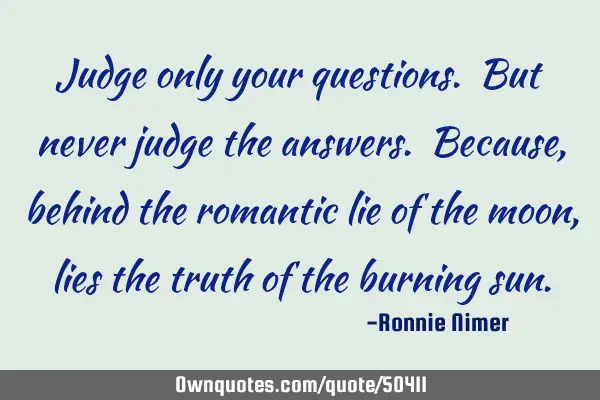 Judge only your questions. But never judge the answers. Because, behind the romantic lie of the