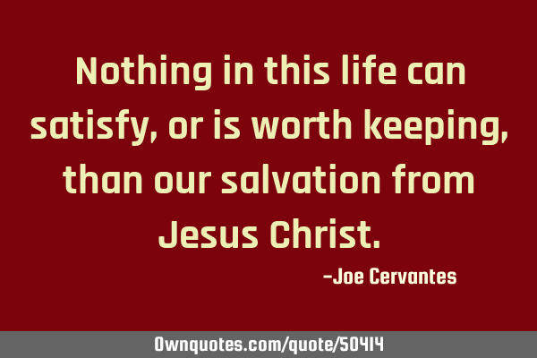 Nothing in this life can satisfy, or is worth keeping, than our salvation from Jesus C