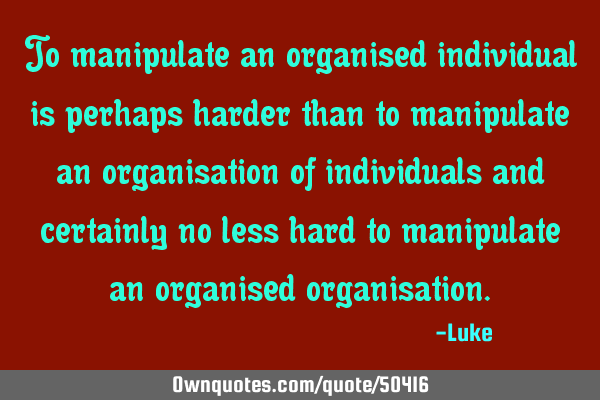 To manipulate an organised individual is perhaps harder than to manipulate an organisation of