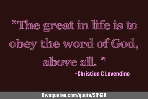 "The great in life is to obey the word of God,above all."