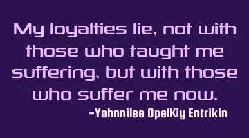 My loyalties lie, not with those who taught me suffering, but with those who suffer me now.