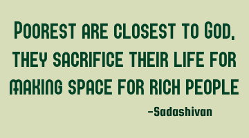 Poorest are closest to God, they sacrifice their life for making space for rich people
