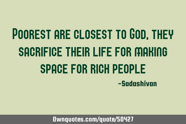 Poorest are closest to God, they sacrifice their life for making space for rich