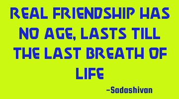 Real Friendship has no age, lasts till the last breath of life