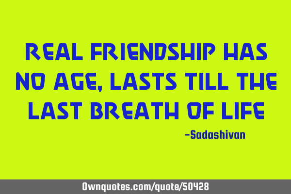 Real Friendship has no age, lasts till the last breath of